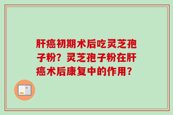 肝癌初期术后吃灵芝孢子粉?灵芝孢子粉在肝癌术后康复中的作用?-第1张图片-卓越灵芝孢子粉 肝癌初期术后吃灵芝孢子粉?灵芝孢子粉在肝癌术后康复中的作用?-第1张图片-卓越灵芝孢子粉