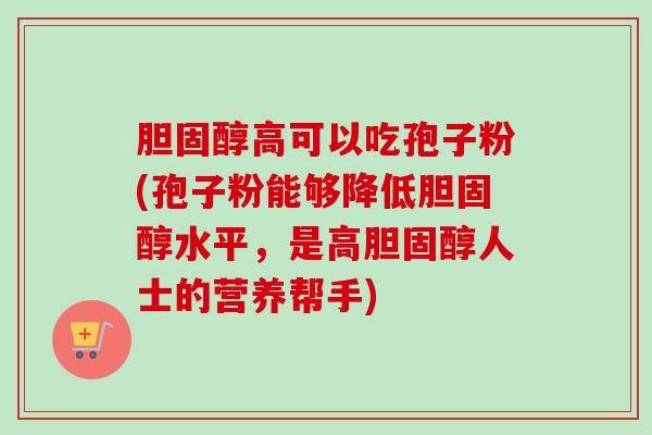 胆固醇高可以吃孢子粉(孢子粉能够降低胆固醇水平,是高胆固醇人士的营养帮手)-第1张图片-卓越灵芝孢子粉 胆固醇高可以吃孢子粉(孢子粉能够降低胆固醇水平,是高胆固醇人士的营养帮手)-第1张图片-卓越灵芝孢子粉