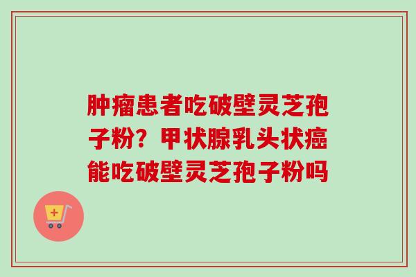 肿瘤患者吃破壁灵芝孢子粉?甲状腺乳头状癌能吃破壁灵芝孢子粉吗-第1张图片-卓越灵芝孢子粉 肿瘤患者吃破壁灵芝孢子粉?甲状腺乳头状癌能吃破壁灵芝孢子粉吗-第1张图片-卓越灵芝孢子粉