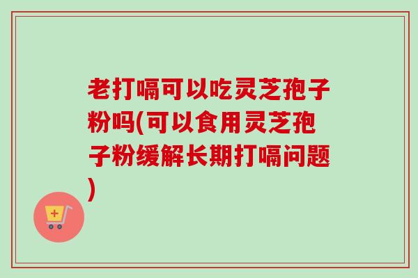 老打嗝可以吃灵芝孢子粉吗(可以食用灵芝孢子粉缓解长期打嗝问题)-第1张图片-卓越灵芝孢子粉