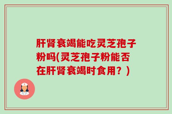 肝肾衰竭能吃灵芝孢子粉吗(灵芝孢子粉能否在肝肾衰竭时食用？)-第1张图片-卓越灵芝孢子粉