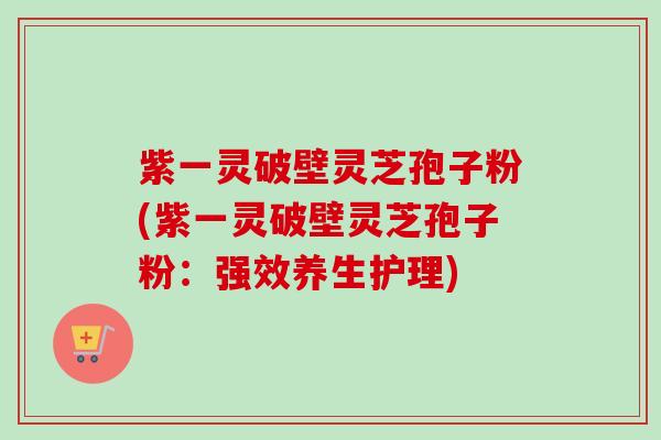 紫一灵破壁灵芝孢子粉(紫一灵破壁灵芝孢子粉:强效养生护理)-第1张图片-卓越灵芝孢子粉 紫一灵破壁灵芝孢子粉(紫一灵破壁灵芝孢子粉:强效养生护理)-第1张图片-卓越灵芝孢子粉