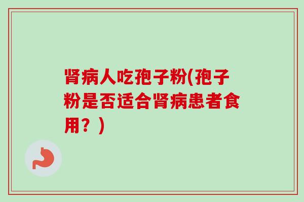 肾病人吃孢子粉(孢子粉是否适合肾病患者食用?)-第1张图片-卓越灵芝孢子粉 肾病人吃孢子粉(孢子粉是否适合肾病患者食用?)-第1张图片-卓越灵芝孢子粉
