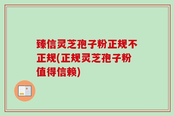 臻信灵芝孢子粉正规不正规(正规灵芝孢子粉值得信赖)-第1张图片-卓越灵芝孢子粉 臻信灵芝孢子粉正规不正规(正规灵芝孢子粉值得信赖)-第1张图片-卓越灵芝孢子粉