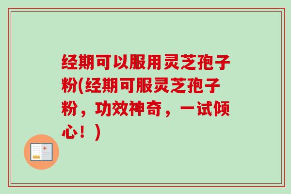 经期可以服用灵芝孢子粉(经期可服灵芝孢子粉,功效神奇,一试倾心!)-第1张图片-卓越灵芝孢子粉 经期可以服用灵芝孢子粉(经期可服灵芝孢子粉,功效神奇,一试倾心!)-第1张图片-卓越灵芝孢子粉
