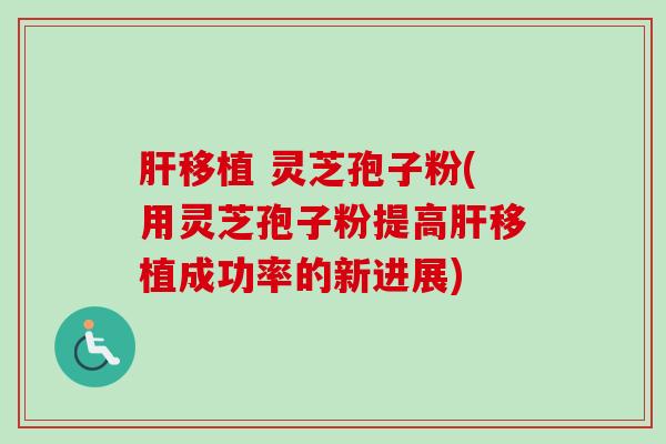 肝移植 灵芝孢子粉(用灵芝孢子粉提高肝移植成功率的新进展)-第1张图片-卓越灵芝孢子粉 肝移植 灵芝孢子粉(用灵芝孢子粉提高肝移植成功率的新进展)-第1张图片-卓越灵芝孢子粉