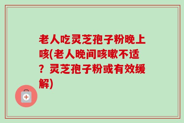 老人吃灵芝孢子粉晚上咳(老人晚间咳嗽不适?灵芝孢子粉或有效缓解)-第1张图片-卓越灵芝孢子粉 老人吃灵芝孢子粉晚上咳(老人晚间咳嗽不适?灵芝孢子粉或有效缓解)-第1张图片-卓越灵芝孢子粉