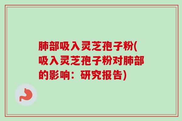 肺部吸入灵芝孢子粉(吸入灵芝孢子粉对肺部的影响:研究报告)-第1张图片-卓越灵芝孢子粉 肺部吸入灵芝孢子粉(吸入灵芝孢子粉对肺部的影响:研究报告)-第1张图片-卓越灵芝孢子粉
