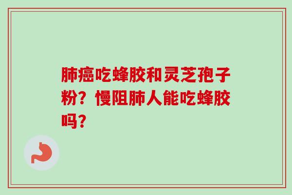 肺癌吃蜂胶和灵芝孢子粉?慢阻肺人能吃蜂胶吗?-第1张图片-卓越灵芝孢子粉 肺癌吃蜂胶和灵芝孢子粉?慢阻肺人能吃蜂胶吗?-第1张图片-卓越灵芝孢子粉