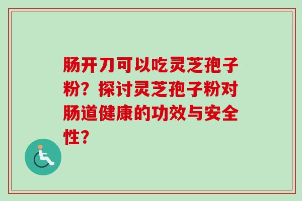 肠开刀可以吃灵芝孢子粉？探讨灵芝孢子粉对肠道健康的功效与安全性？-第1张图片-卓越灵芝孢子粉