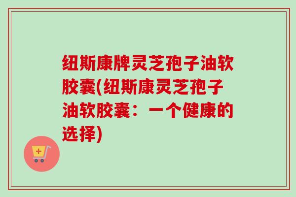 纽斯康牌灵芝孢子油软胶囊(纽斯康灵芝孢子油软胶囊:一个健康的选择)-第1张图片-卓越灵芝孢子粉 纽斯康牌灵芝孢子油软胶囊(纽斯康灵芝孢子油软胶囊:一个健康的选择)-第1张图片-卓越灵芝孢子粉
