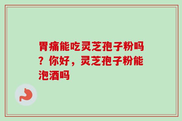 胃痛能吃灵芝孢子粉吗?你好,灵芝孢子粉能泡酒吗-第1张图片-卓越灵芝孢子粉 胃痛能吃灵芝孢子粉吗?你好,灵芝孢子粉能泡酒吗-第1张图片-卓越灵芝孢子粉