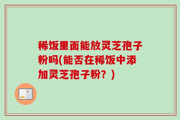 稀饭里面能放灵芝孢子粉吗(能否在稀饭中添加灵芝孢子粉？)-第1张图片-卓越灵芝孢子粉