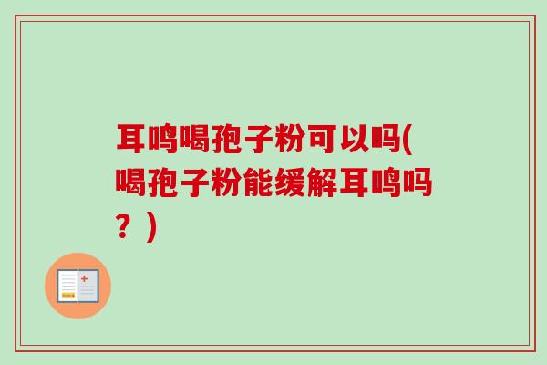 耳鸣喝孢子粉可以吗(喝孢子粉能缓解耳鸣吗?)-第1张图片-卓越灵芝孢子粉 耳鸣喝孢子粉可以吗(喝孢子粉能缓解耳鸣吗?)-第1张图片-卓越灵芝孢子粉