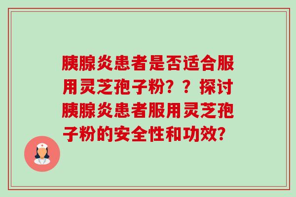 胰腺炎患者是否适合服用灵芝孢子粉??探讨胰腺炎患者服用灵芝孢子粉的安全性和功效?-第1张图片-卓越灵芝孢子粉 胰腺炎患者是否适合服用灵芝孢子粉??探讨胰腺炎患者服用灵芝孢子粉的安全性和功效?-第1张图片-卓越灵芝孢子粉