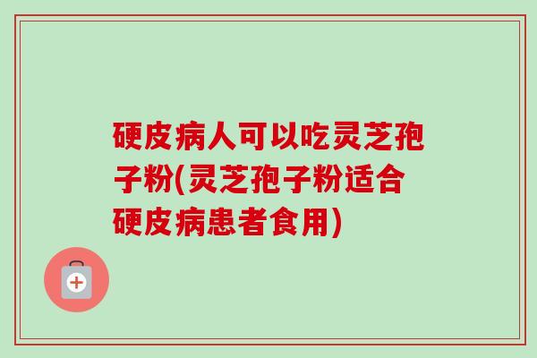 硬皮病人可以吃灵芝孢子粉(灵芝孢子粉适合硬皮病患者食用)-第1张图片-卓越灵芝孢子粉 硬皮病人可以吃灵芝孢子粉(灵芝孢子粉适合硬皮病患者食用)-第1张图片-卓越灵芝孢子粉