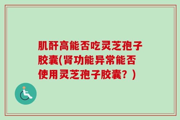 肌酐高能否吃灵芝孢子胶囊(肾功能异常能否使用灵芝孢子胶囊?)-第1张图片-卓越灵芝孢子粉 肌酐高能否吃灵芝孢子胶囊(肾功能异常能否使用灵芝孢子胶囊?)-第1张图片-卓越灵芝孢子粉