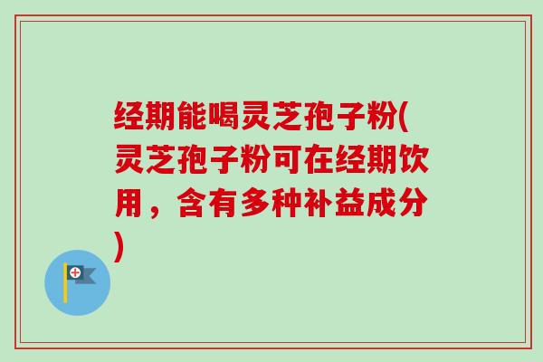经期能喝灵芝孢子粉(灵芝孢子粉可在经期饮用,含有多种补益成分)-第1张图片-卓越灵芝孢子粉 经期能喝灵芝孢子粉(灵芝孢子粉可在经期饮用,含有多种补益成分)-第1张图片-卓越灵芝孢子粉