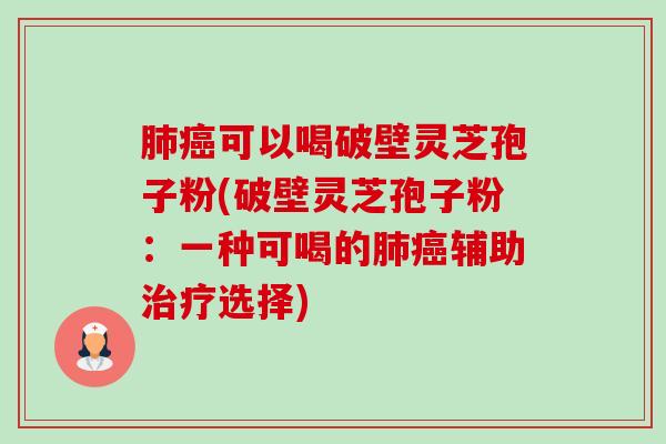 肺癌可以喝破壁灵芝孢子粉(破壁灵芝孢子粉:一种可喝的肺癌辅助治疗选择)-第1张图片-卓越灵芝孢子粉 肺癌可以喝破壁灵芝孢子粉(破壁灵芝孢子粉:一种可喝的肺癌辅助治疗选择)-第1张图片-卓越灵芝孢子粉