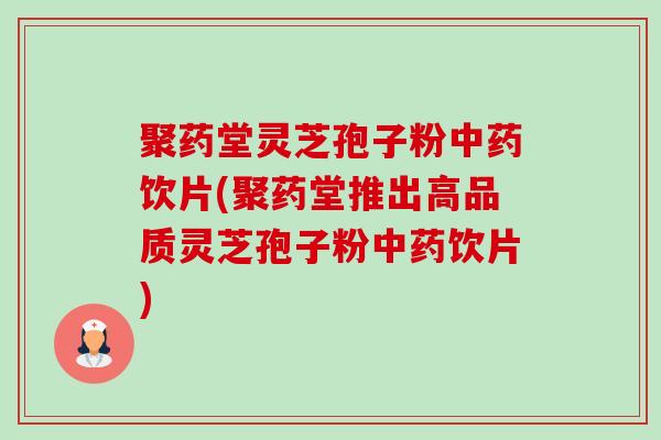 聚药堂灵芝孢子粉中药饮片(聚药堂推出高品质灵芝孢子粉中药饮片)-第1张图片-卓越灵芝孢子粉 聚药堂灵芝孢子粉中药饮片(聚药堂推出高品质灵芝孢子粉中药饮片)-第1张图片-卓越灵芝孢子粉