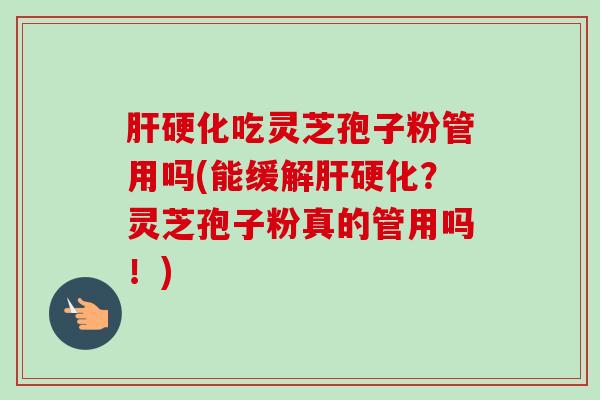 肝硬化吃灵芝孢子粉管用吗(能缓解肝硬化?灵芝孢子粉真的管用吗!)-第1张图片-卓越灵芝孢子粉 肝硬化吃灵芝孢子粉管用吗(能缓解肝硬化?灵芝孢子粉真的管用吗!)-第1张图片-卓越灵芝孢子粉