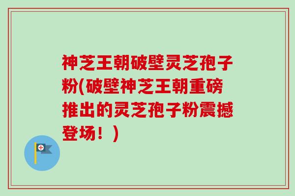 神芝王朝破壁灵芝孢子粉(破壁神芝王朝重磅推出的灵芝孢子粉震撼登场!)-第1张图片-卓越灵芝孢子粉 神芝王朝破壁灵芝孢子粉(破壁神芝王朝重磅推出的灵芝孢子粉震撼登场!)-第1张图片-卓越灵芝孢子粉