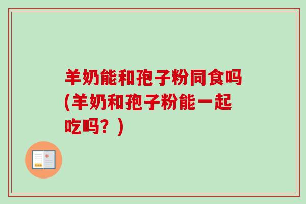 羊奶能和孢子粉同食吗(羊奶和孢子粉能一起吃吗？)-第1张图片-卓越灵芝孢子粉