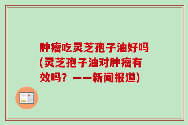 肿瘤吃灵芝孢子油好吗(灵芝孢子油对肿瘤有效吗？——新闻报道)-第1张图片-卓越灵芝孢子粉