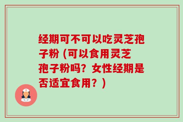 经期可不可以吃灵芝孢子粉 (可以食用灵芝孢子粉吗?女性经期是否适宜食用?)-第1张图片-卓越灵芝孢子粉 经期可不可以吃灵芝孢子粉 (可以食用灵芝孢子粉吗?女性经期是否适宜食用?)-第1张图片-卓越灵芝孢子粉