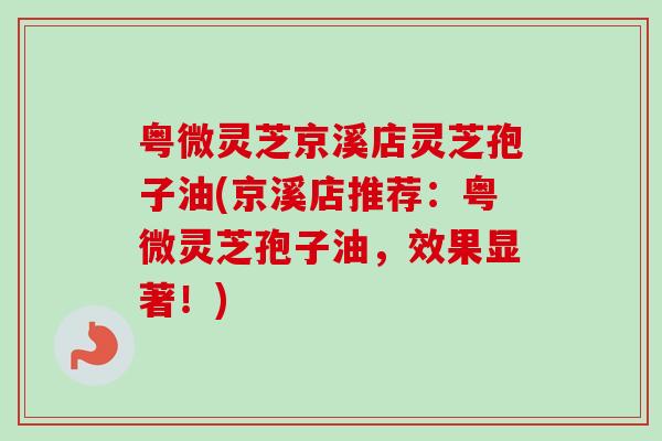 粤微灵芝京溪店灵芝孢子油(京溪店推荐:粤微灵芝孢子油,效果显著!)-第1张图片-卓越灵芝孢子粉 粤微灵芝京溪店灵芝孢子油(京溪店推荐:粤微灵芝孢子油,效果显著!)-第1张图片-卓越灵芝孢子粉