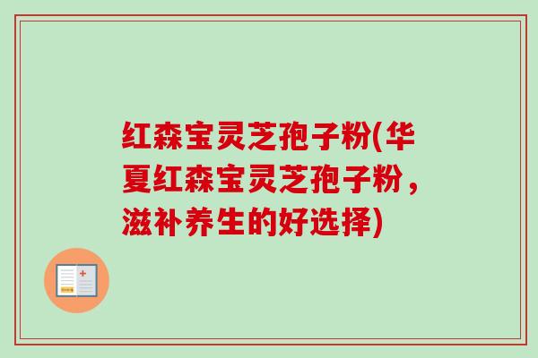 红森宝灵芝孢子粉(华夏红森宝灵芝孢子粉,滋补养生的好选择)-第1张图片-卓越灵芝孢子粉 红森宝灵芝孢子粉(华夏红森宝灵芝孢子粉,滋补养生的好选择)-第1张图片-卓越灵芝孢子粉