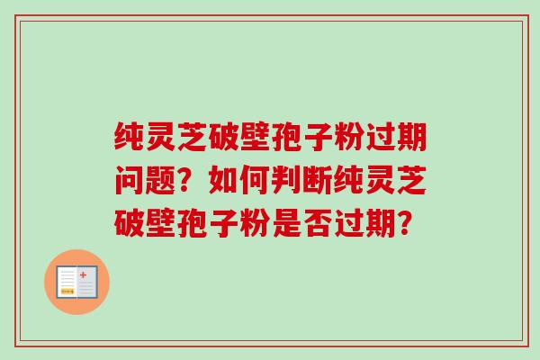 纯灵芝破壁孢子粉过期问题?如何判断纯灵芝破壁孢子粉是否过期?-第1张图片-卓越灵芝孢子粉 纯灵芝破壁孢子粉过期问题?如何判断纯灵芝破壁孢子粉是否过期?-第1张图片-卓越灵芝孢子粉