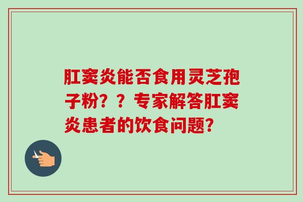 肛窦炎能否食用灵芝孢子粉??专家解答肛窦炎患者的饮食问题?-第1张图片-卓越灵芝孢子粉 肛窦炎能否食用灵芝孢子粉??专家解答肛窦炎患者的饮食问题?-第1张图片-卓越灵芝孢子粉