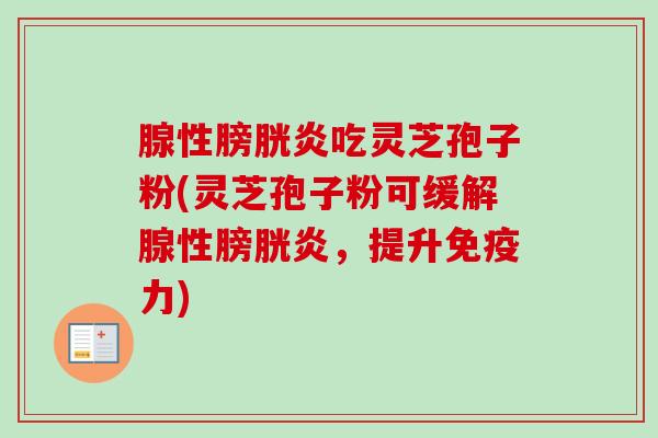 腺性膀胱炎吃灵芝孢子粉(灵芝孢子粉可缓解腺性膀胱炎,提升免疫力)-第1张图片-卓越灵芝孢子粉 腺性膀胱炎吃灵芝孢子粉(灵芝孢子粉可缓解腺性膀胱炎,提升免疫力)-第1张图片-卓越灵芝孢子粉