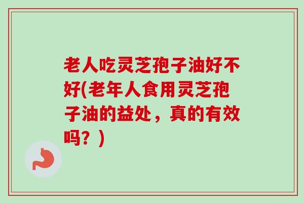 老人吃灵芝孢子油好不好(老年人食用灵芝孢子油的益处，真的有效吗？)-第1张图片-卓越灵芝孢子粉