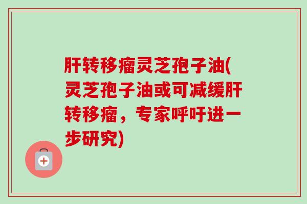 肝转移瘤灵芝孢子油(灵芝孢子油或可减缓肝转移瘤,专家呼吁进一步研究)-第1张图片-卓越灵芝孢子粉 肝转移瘤灵芝孢子油(灵芝孢子油或可减缓肝转移瘤,专家呼吁进一步研究)-第1张图片-卓越灵芝孢子粉
