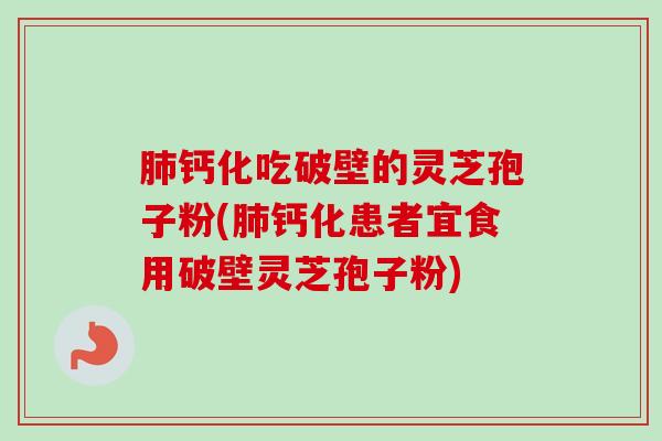 肺钙化吃破壁的灵芝孢子粉(肺钙化患者宜食用破壁灵芝孢子粉)-第1张图片-卓越灵芝孢子粉 肺钙化吃破壁的灵芝孢子粉(肺钙化患者宜食用破壁灵芝孢子粉)-第1张图片-卓越灵芝孢子粉