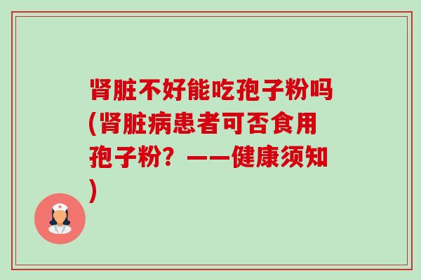 肾脏不好能吃孢子粉吗(肾脏病患者可否食用孢子粉?——健康须知)-第1张图片-卓越灵芝孢子粉 肾脏不好能吃孢子粉吗(肾脏病患者可否食用孢子粉?——健康须知)-第1张图片-卓越灵芝孢子粉