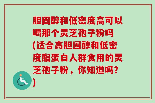 胆固醇和低密度高可以喝那个灵芝孢子粉吗 (适合高胆固醇和低密度脂蛋白人群食用的灵芝孢子粉，你知道吗？)-第1张图片-卓越灵芝孢子粉