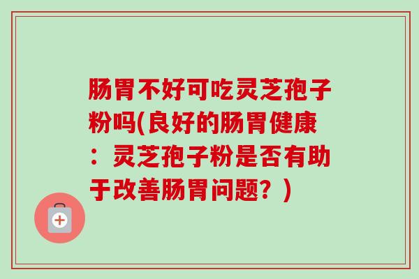 肠胃不好可吃灵芝孢子粉吗(良好的肠胃健康:灵芝孢子粉是否有助于改善肠胃问题?)-第1张图片-卓越灵芝孢子粉 肠胃不好可吃灵芝孢子粉吗(良好的肠胃健康:灵芝孢子粉是否有助于改善肠胃问题?)-第1张图片-卓越灵芝孢子粉