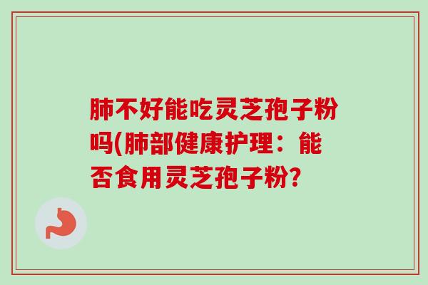 肺不好能吃灵芝孢子粉吗(肺部健康护理:能否食用灵芝孢子粉?-第1张图片-卓越灵芝孢子粉 肺不好能吃灵芝孢子粉吗(肺部健康护理:能否食用灵芝孢子粉?-第1张图片-卓越灵芝孢子粉