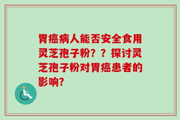 胃癌病人能否安全食用灵芝孢子粉？？探讨灵芝孢子粉对胃癌患者的影响？-第1张图片-卓越灵芝孢子粉
