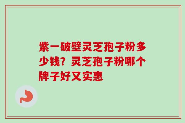 紫一破壁灵芝孢子粉多少钱?灵芝孢子粉哪个牌子好又实惠-第1张图片-卓越灵芝孢子粉 紫一破壁灵芝孢子粉多少钱?灵芝孢子粉哪个牌子好又实惠-第1张图片-卓越灵芝孢子粉