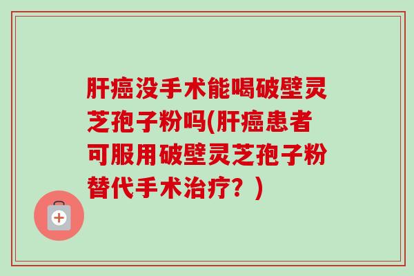 肝癌没手术能喝破壁灵芝孢子粉吗(肝癌患者可服用破壁灵芝孢子粉替代手术治疗？)-第1张图片-卓越灵芝孢子粉