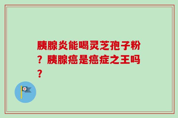 胰腺炎能喝灵芝孢子粉？胰腺癌是癌症之王吗？-第1张图片-卓越灵芝孢子粉