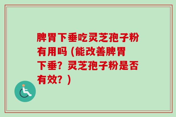 脾胃下垂吃灵芝孢子粉有用吗 (能改善脾胃下垂？灵芝孢子粉是否有效？)-第1张图片-卓越灵芝孢子粉