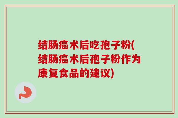 结肠癌术后吃孢子粉(结肠癌术后孢子粉作为康复食品的建议)-第1张图片-卓越灵芝孢子粉 结肠癌术后吃孢子粉(结肠癌术后孢子粉作为康复食品的建议)-第1张图片-卓越灵芝孢子粉