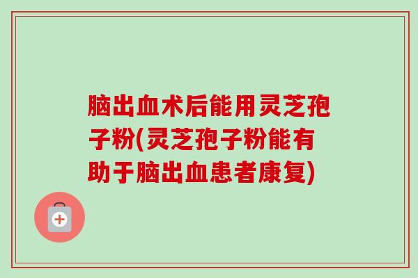 脑出血术后能用灵芝孢子粉(灵芝孢子粉能有助于脑出血患者康复)-第1张图片-卓越灵芝孢子粉 脑出血术后能用灵芝孢子粉(灵芝孢子粉能有助于脑出血患者康复)-第1张图片-卓越灵芝孢子粉