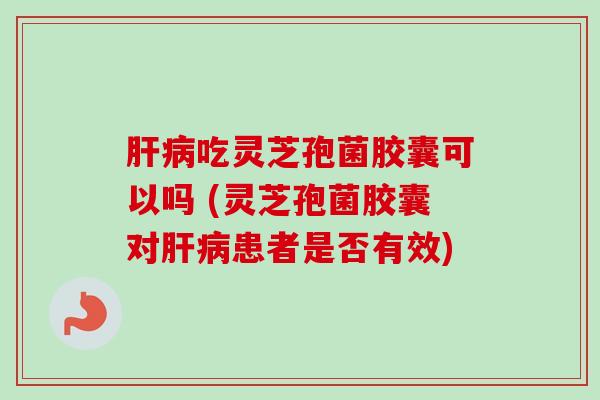 肝病吃灵芝孢菌胶囊可以吗 (灵芝孢菌胶囊对肝病患者是否有效)-第1张图片-卓越灵芝孢子粉 肝病吃灵芝孢菌胶囊可以吗 (灵芝孢菌胶囊对肝病患者是否有效)-第1张图片-卓越灵芝孢子粉