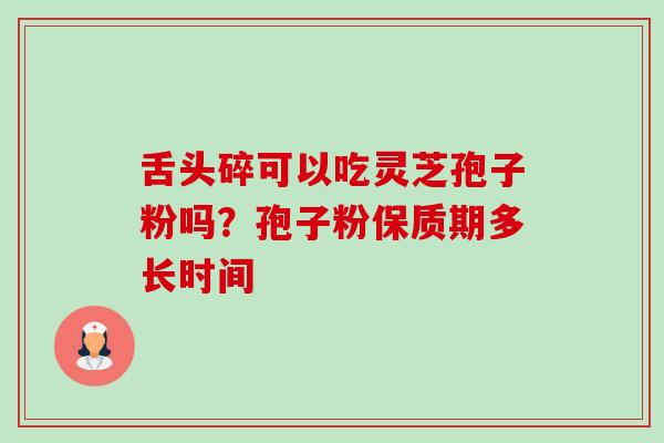 舌头碎可以吃灵芝孢子粉吗?孢子粉保质期多长时间-第1张图片-卓越灵芝孢子粉 舌头碎可以吃灵芝孢子粉吗?孢子粉保质期多长时间-第1张图片-卓越灵芝孢子粉